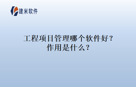 工程项目管理哪个软件好？作用是什么？