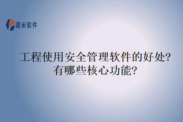 工程使用安全管理软件的好处?有哪些核心功能?