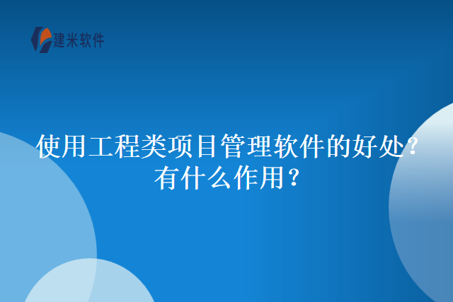 使用工程类项目管理软件的好处？有什么作用？