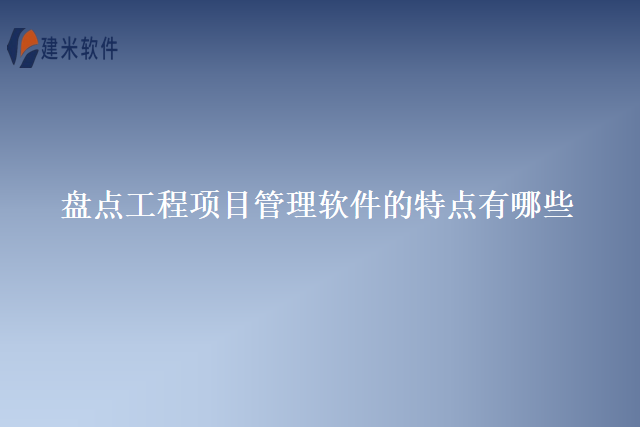 盘点工程项目管理软件的特点有哪些