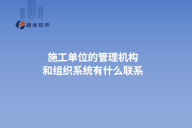 施工单位的管理机构和组织系统有什么联系