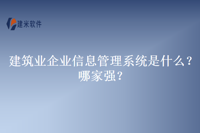 建筑业企业信息管理系统是什么？哪家强？