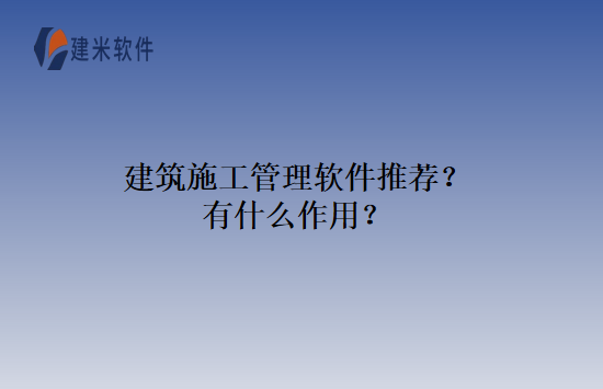 建筑施工管理软件推荐？有什么作用？