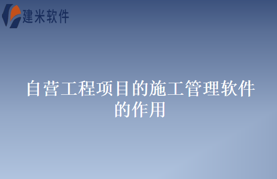 自营工程项目的施工管理软件的作用