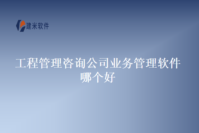 工程管理咨询公司业务管理软件哪个好