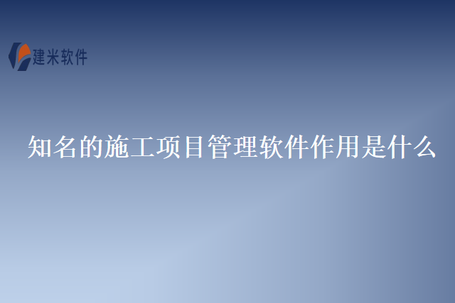 知名的施工项目管理软件作用是什么