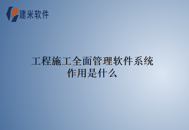 工程施工全面管理软件系统作用是什么