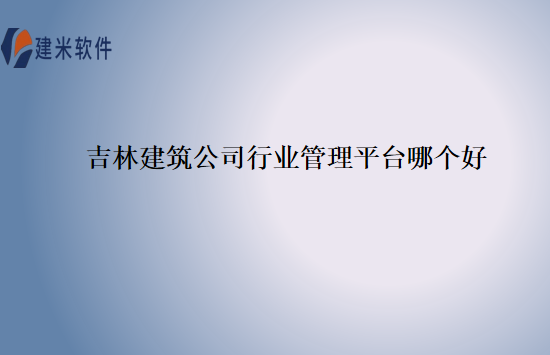 吉林建筑公司行业管理平台哪个好