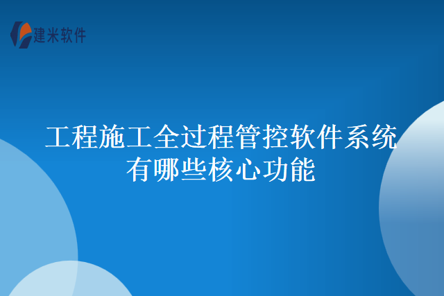 工程施工全过程管控软件系统有哪些核心功能