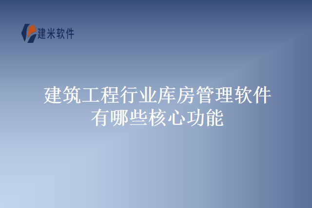 建筑工程行业库房管理软件有哪些核心功能