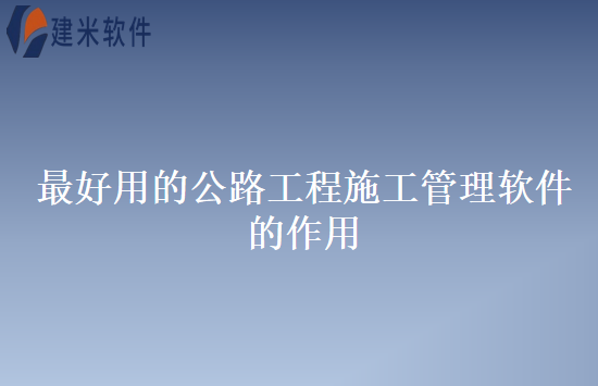最好用的公路工程施工管理软件的作用