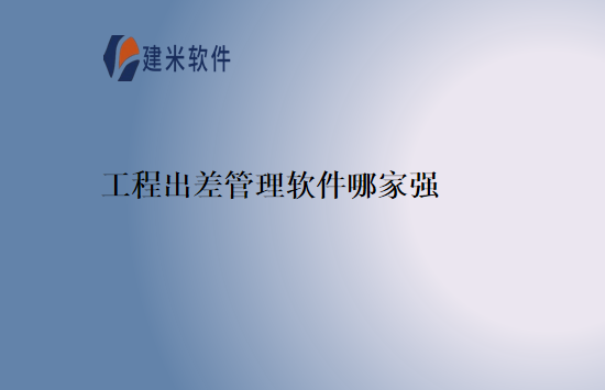 工程出差管理软件哪家强