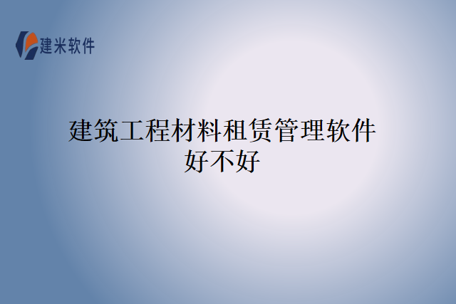 建筑工程材料租赁管理软件好不好