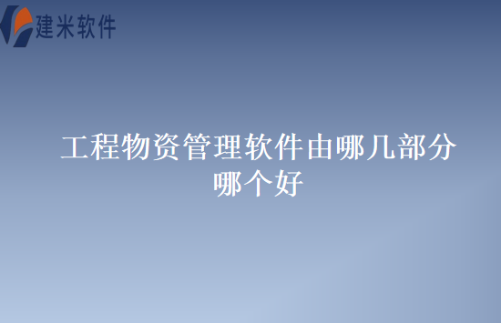 工程物资管理软件由哪几部分?哪个好?