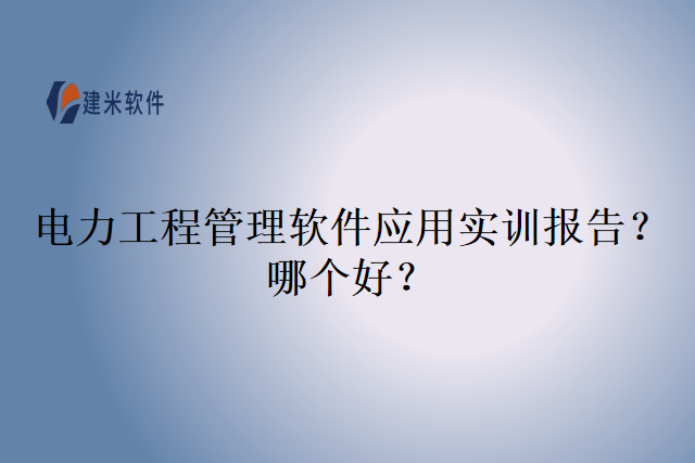 电力工程管理软件应用实训报告？哪个好？