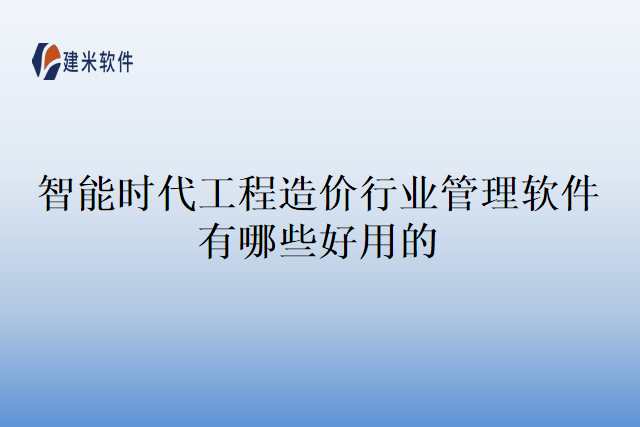智能时代工程造价行业管理软件有哪些好用的