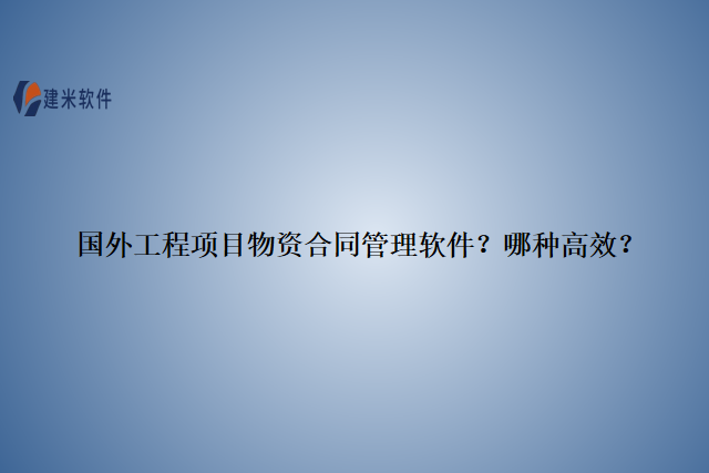国外工程项目物资合同管理软件?哪种高效?