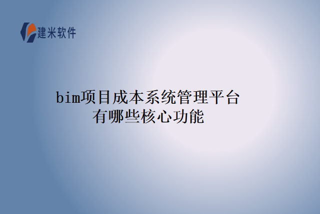 bim项目成本系统管理平台有哪些核心功能