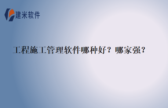 工程施工管理软件哪种好？哪家强？