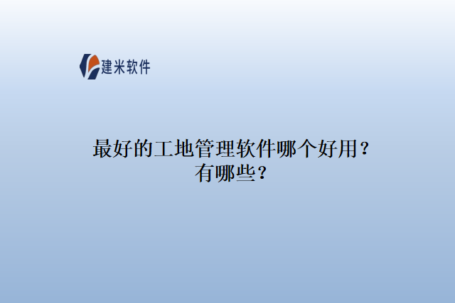 最好的工地管理软件哪个好用？有哪些？