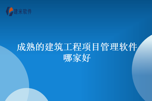 成熟的建筑工程项目管理软件哪家好