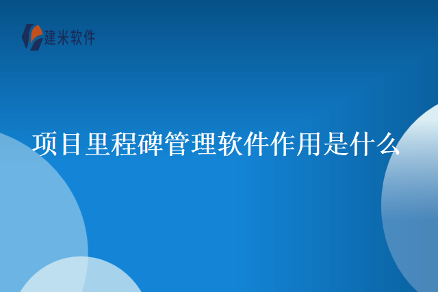 项目里程碑管理软件作用是什么