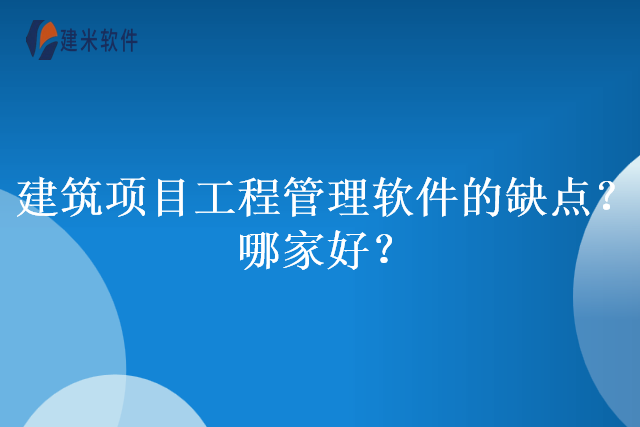 建筑项目工程管理软件的缺点？哪家好？)