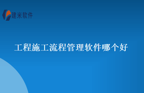 工程施工流程管理软件哪个好