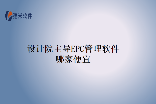 设计院主导EPC管理软件哪家便宜