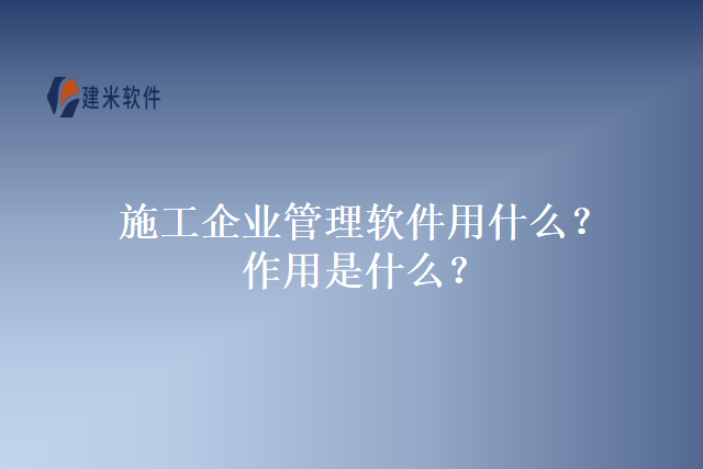 施工企业管理软件用什么？作用是什么？
