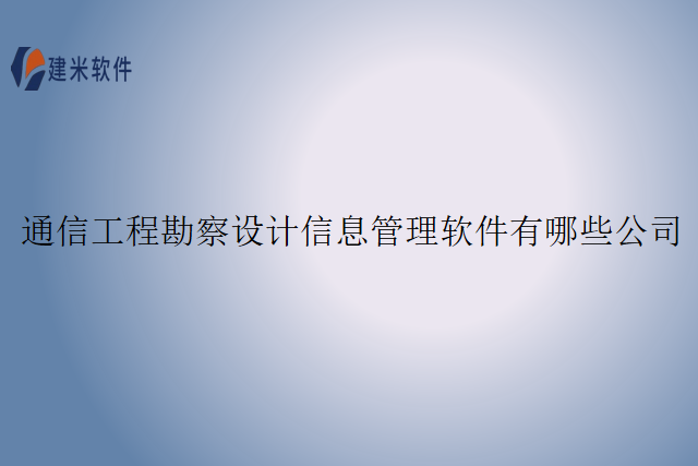 通信工程勘察设计信息管理软件有哪些公司