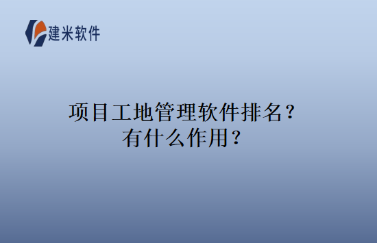 项目工地管理软件排名？有什么作用？