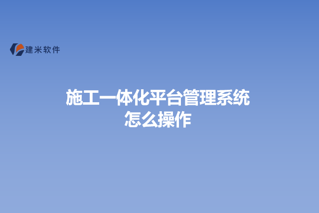 施工一体化平台管理系统怎么操作