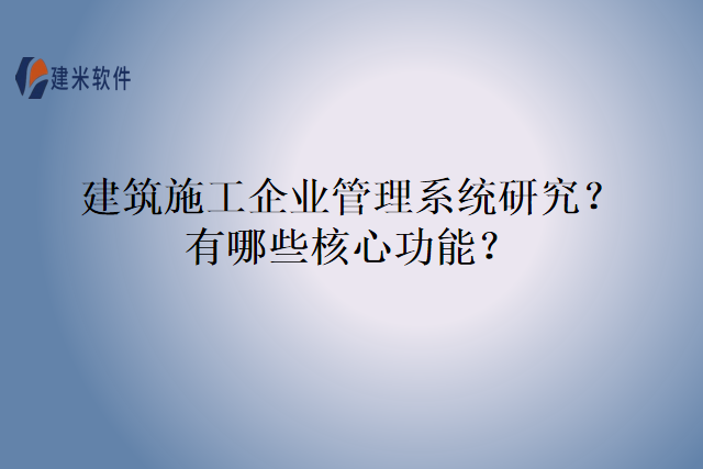 建筑施工企业管理系统研究？有哪些核心功能？