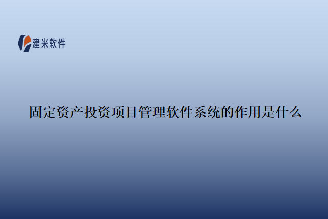 固定资产投资项目管理软件系统的作用是什么