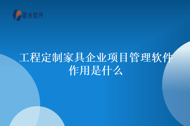 工程定制家具企业项目管理软件作用是什么