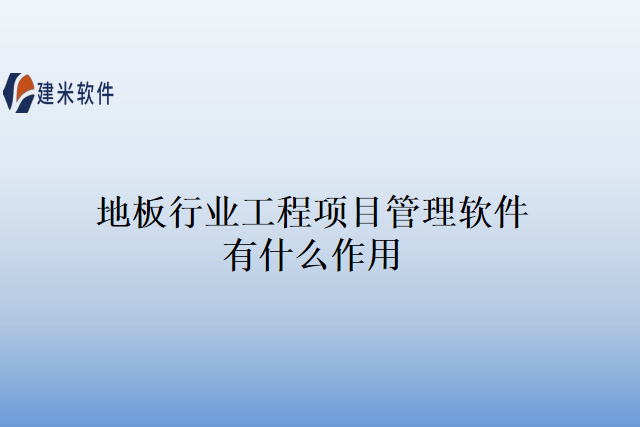 地板行业工程项目管理软件有什么作用