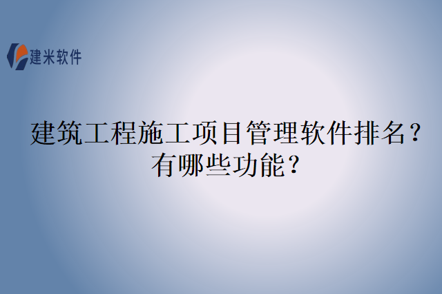 建筑工程施工项目管理软件排名？有哪些功能？
