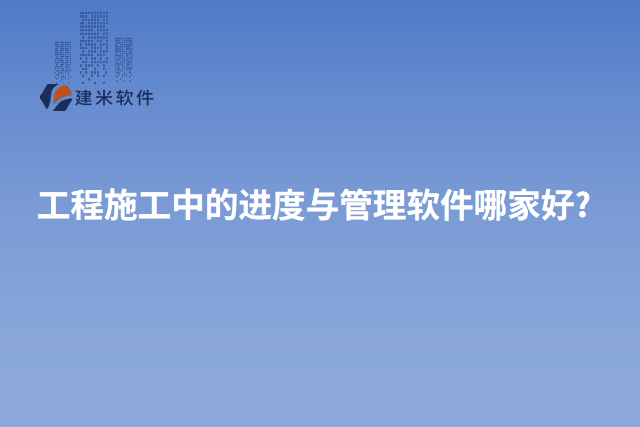 工程施工中的进度与管理软件哪家好?