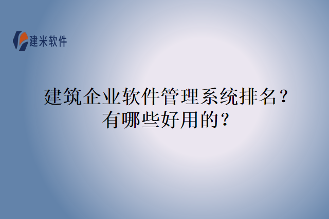 建筑企业软件管理系统排名？有哪些好用的？