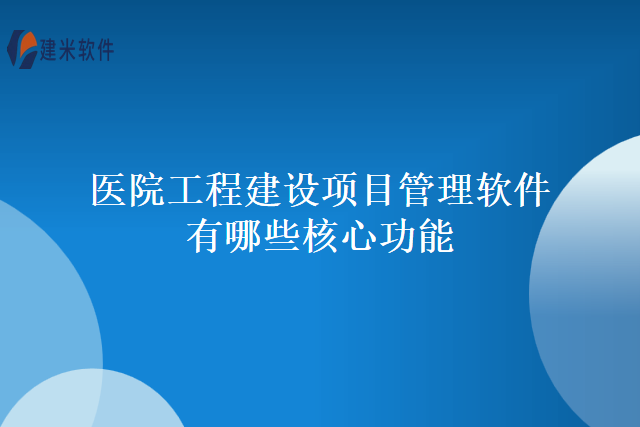 医院工程建设项目管理软件有哪些核心功能