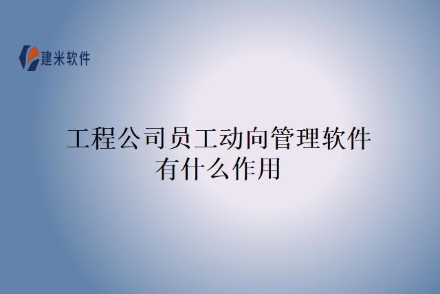 工程公司员工动向管理软件有什么作用