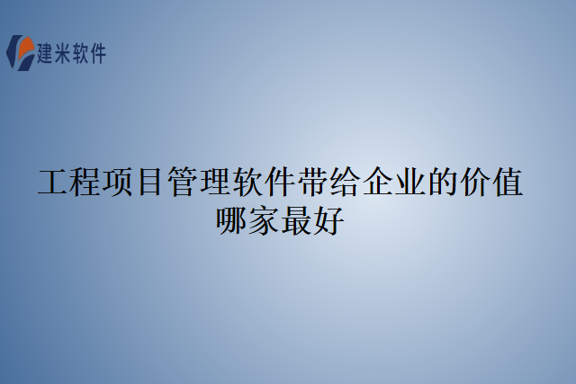 工程项目管理软件带给企业的价值哪家最好