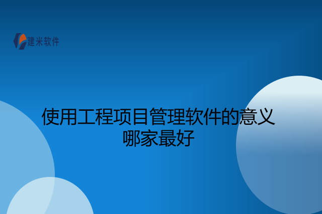 使用工程项目管理软件的意义哪家最好