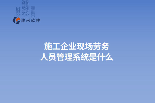 施工企业现场劳务人员管理系统是什么