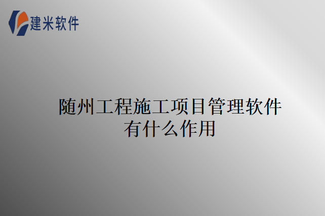 　建米软件的随州工程施工项目管理软件作用