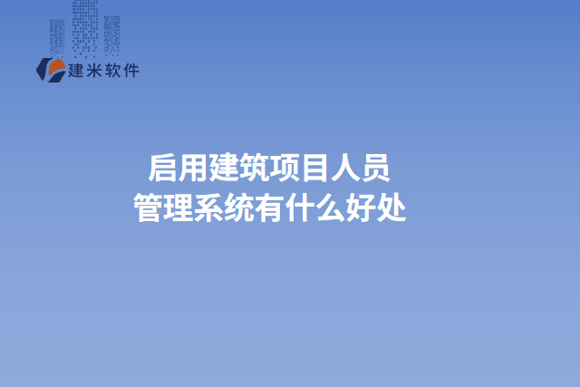 启用建筑项目人员管理系统有什么好处
