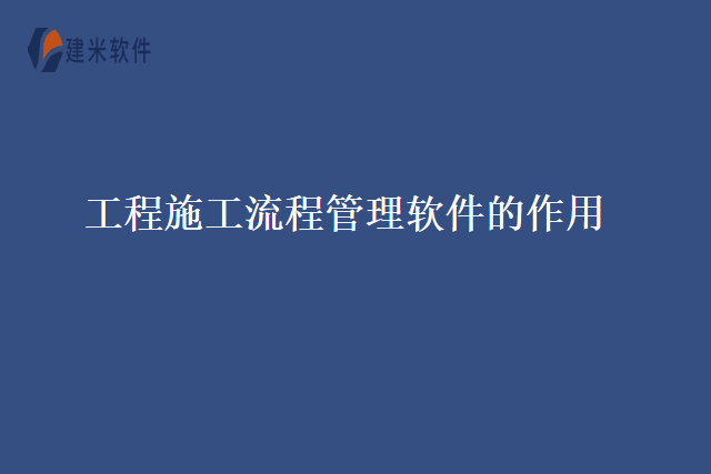 工程施工流程管理软件的作用