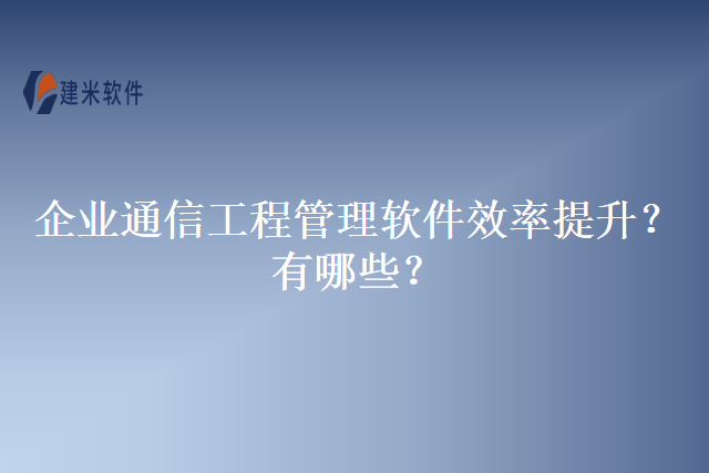 企业通信工程管理软件效率提升？有哪些？