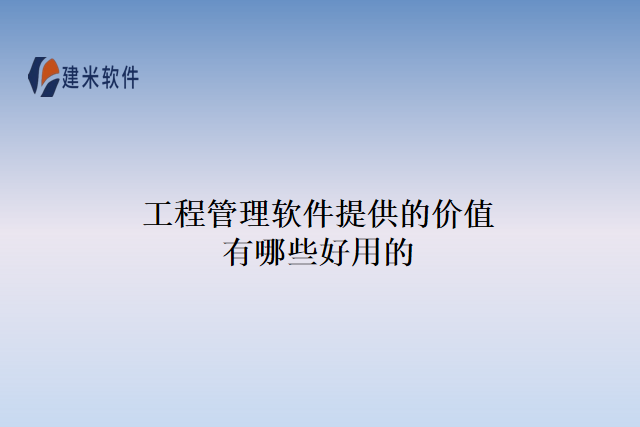 工程管理软件提供的价值有哪些好用的